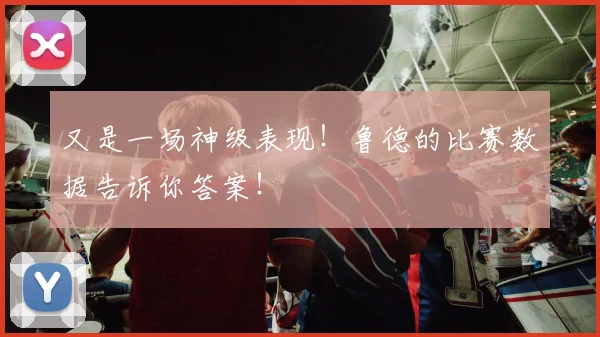 又是一场神级表现！鲁德的比赛数据告诉你答案！