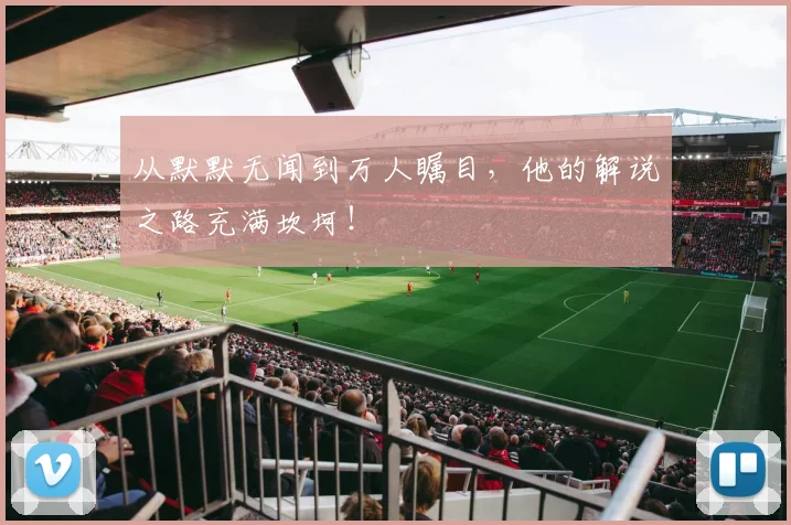 从默默无闻到万人瞩目，他的解说之路充满坎坷！