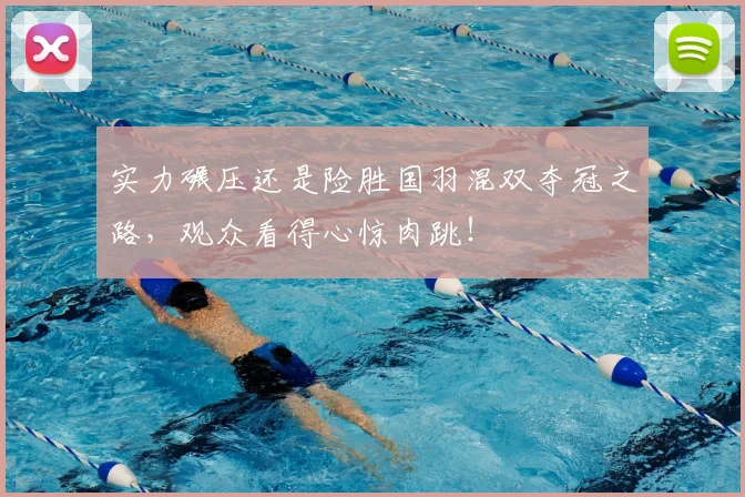 实力碾压还是险胜国羽混双夺冠之路，观众看得心惊肉跳！