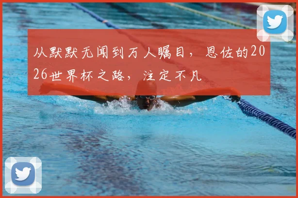 从默默无闻到万人瞩目，恩佐的2026世界杯之路，注定不凡