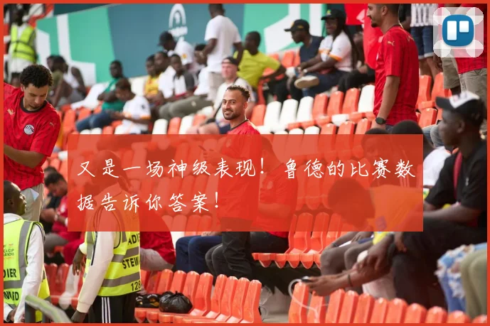 又是一场神级表现！鲁德的比赛数据告诉你答案！