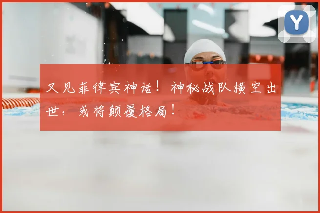 又见菲律宾神话！神秘战队横空出世，或将颠覆格局！