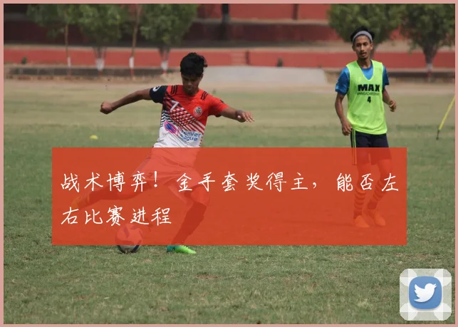 战术博弈!金手套奖得主,能否左右比赛进程